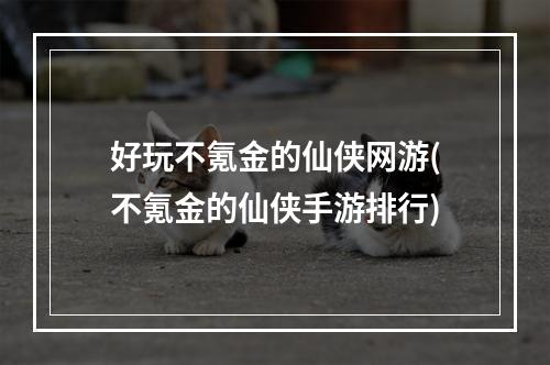 好玩不氪金的仙侠网游(不氪金的仙侠手游排行)