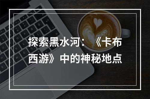 探索黑水河：《卡布西游》中的神秘地点