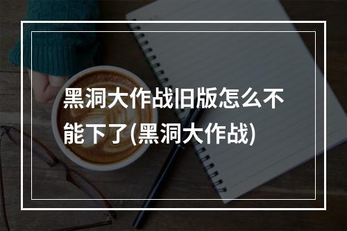 黑洞大作战旧版怎么不能下了(黑洞大作战)