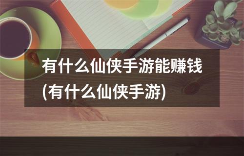 有什么仙侠手游能赚钱(有什么仙侠手游)