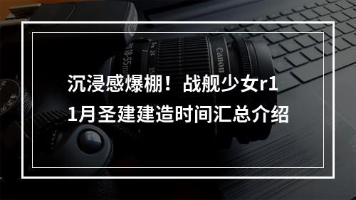 沉浸感爆棚！战舰少女r11月圣建建造时间汇总介绍