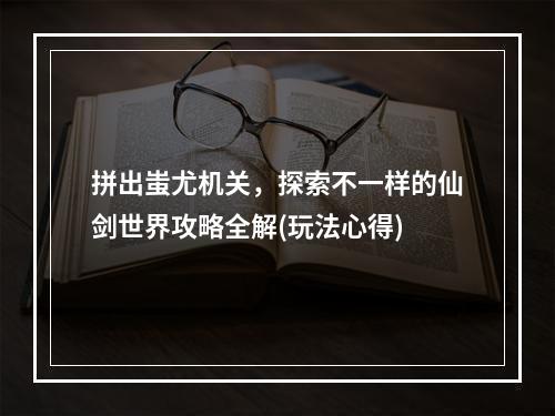 拼出蚩尤机关，探索不一样的仙剑世界攻略全解(玩法心得)