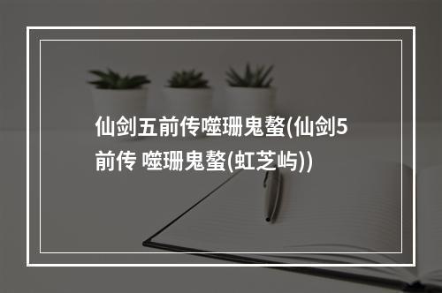 仙剑五前传噬珊鬼螯(仙剑5前传 噬珊鬼螯(虹芝屿))