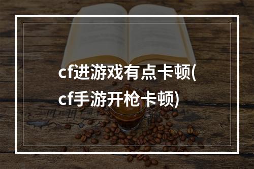 cf进游戏有点卡顿(cf手游开枪卡顿)