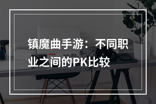 镇魔曲手游：不同职业之间的PK比较