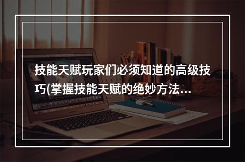 技能天赋玩家们必须知道的高级技巧(掌握技能天赋的绝妙方法)