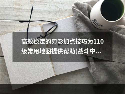 高效稳定的刃影加点技巧为110级常用地图提供帮助(战斗中出奇制胜)