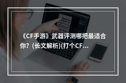 《CF手游》武器评测哪把最适合你？(长文解析)(打个CF全靠武器？手游中各种武器评测(详细分析))