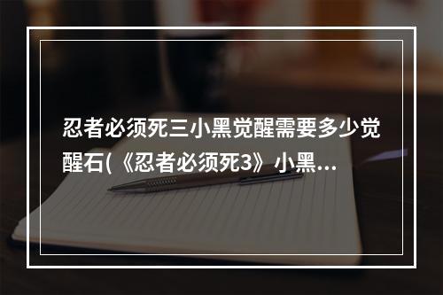 忍者必须死三小黑觉醒需要多少觉醒石(《忍者必须死3》小黑觉醒攻略，忍者必须死3小黑觉醒)