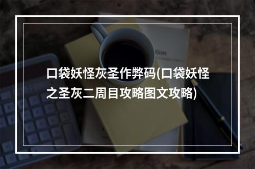 口袋妖怪灰圣作弊码(口袋妖怪之圣灰二周目攻略图文攻略)