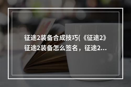 征途2装备合成技巧(《征途2》征途2装备怎么签名，征途2哪里装备签名装备)