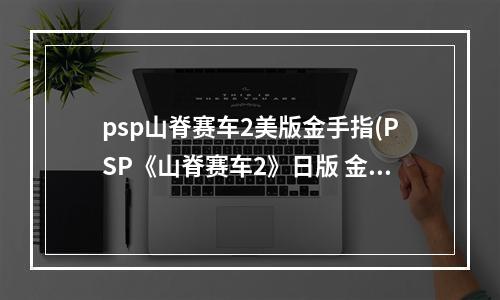 psp山脊赛车2美版金手指(PSP《山脊赛车2》日版 金手指代码)