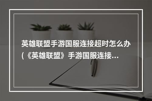 英雄联盟手游国服连接超时怎么办(《英雄联盟》手游国服连接超时解决方法 )