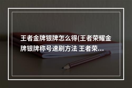 王者金牌银牌怎么得(王者荣耀金牌银牌称号速刷方法 王者荣耀用修炼英雄)