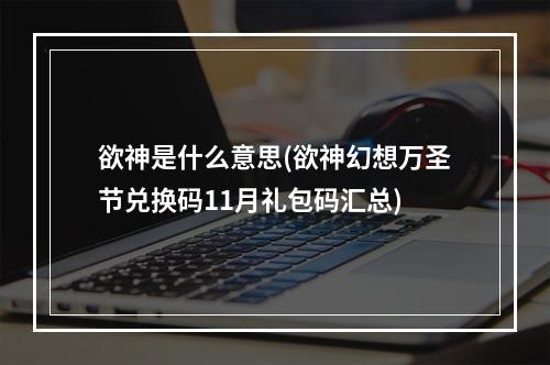 欲神是什么意思(欲神幻想万圣节兑换码11月礼包码汇总)