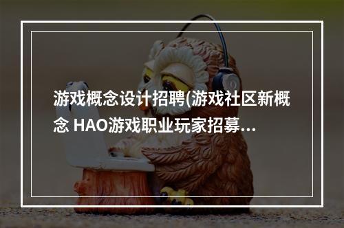 游戏概念设计招聘(游戏社区新概念 HAO游戏职业玩家招募计划开启啦)