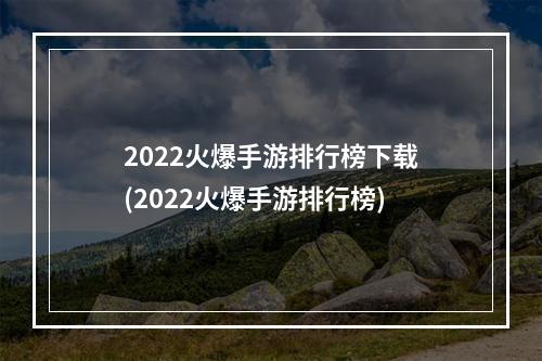 2022火爆手游排行榜下载(2022火爆手游排行榜)