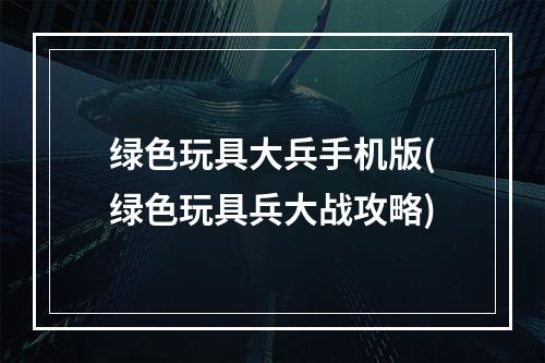 绿色玩具大兵手机版(绿色玩具兵大战攻略)