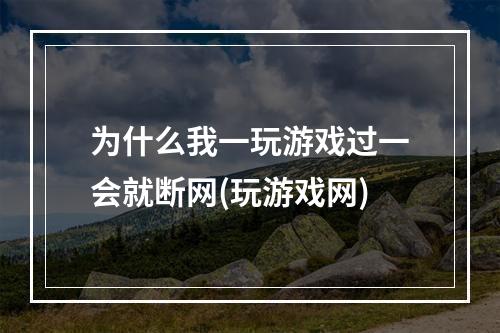 为什么我一玩游戏过一会就断网(玩游戏网)