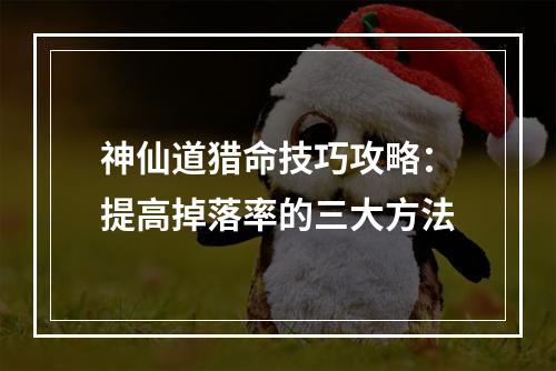 神仙道猎命技巧攻略：提高掉落率的三大方法