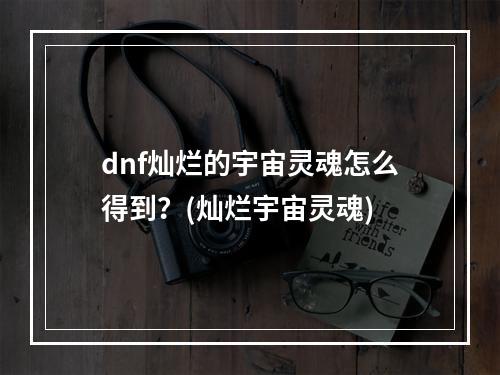 dnf灿烂的宇宙灵魂怎么得到？(灿烂宇宙灵魂)