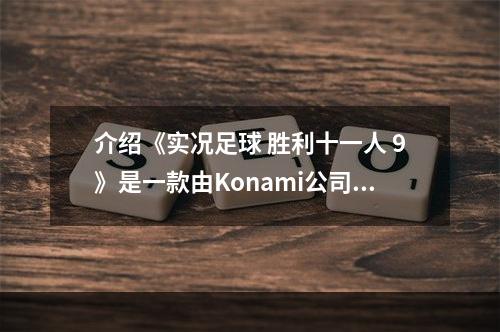 介绍《实况足球 胜利十一人 9》是一款由Konami公司开发的足球游戏。该游戏拥有丰富的现实足球元素，让玩家获得仿佛在真实场上踢球的感觉。本文将详细介绍该游戏的