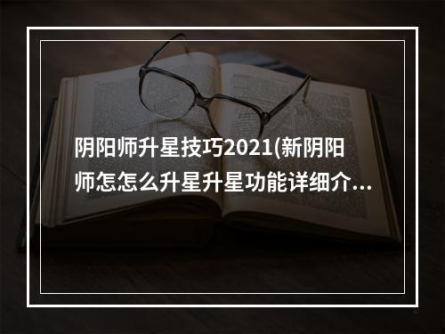 阴阳师升星技巧2021(新阴阳师怎怎么升星升星功能详细介绍)