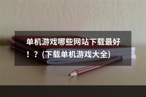 单机游戏哪些网站下载最好！？(下载单机游戏大全)