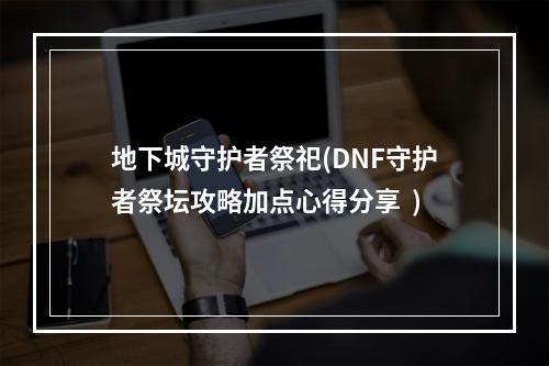 地下城守护者祭祀(DNF守护者祭坛攻略加点心得分享  )