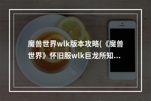 魔兽世界wlk版本攻略(《魔兽世界》怀旧服wlk巨龙所知道的任务攻略 魔兽世界  )