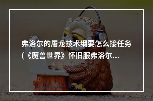 弗洛尔的屠龙技术纲要怎么接任务(《魔兽世界》怀旧服弗洛尔的屠龙技术纲要任务怎么做 任务)