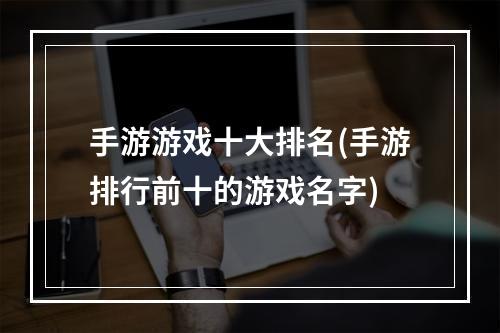 手游游戏十大排名(手游排行前十的游戏名字)