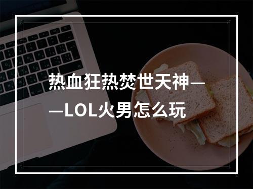 热血狂热焚世天神——LOL火男怎么玩