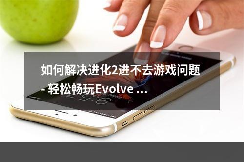 如何解决进化2进不去游戏问题 - 轻松畅玩Evolve Stage 2