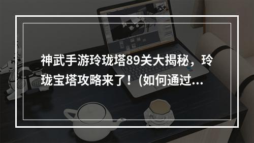 神武手游玲珑塔89关大揭秘，玲珑宝塔攻略来了！(如何通过神武手游玲珑塔89关？(想要成为神武手游的高手？别错过这个玲珑塔89关攻略！(玩家必读！))