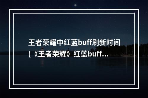 王者荣耀中红蓝buff刷新时间(《王者荣耀》红蓝buff刷新时间是多少 2022红蓝buff)