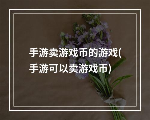 手游卖游戏币的游戏(手游可以卖游戏币)