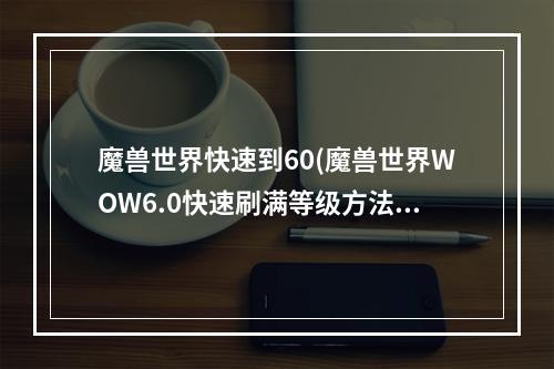 魔兽世界快速到60(魔兽世界WOW6.0快速刷满等级方法指引)