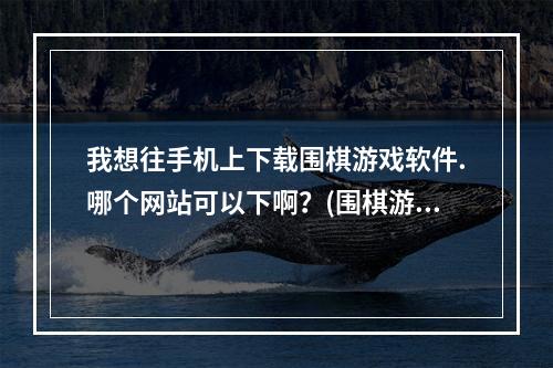 我想往手机上下载围棋游戏软件.哪个网站可以下啊？(围棋游戏下载)