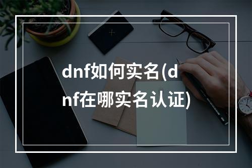 dnf如何实名(dnf在哪实名认证)