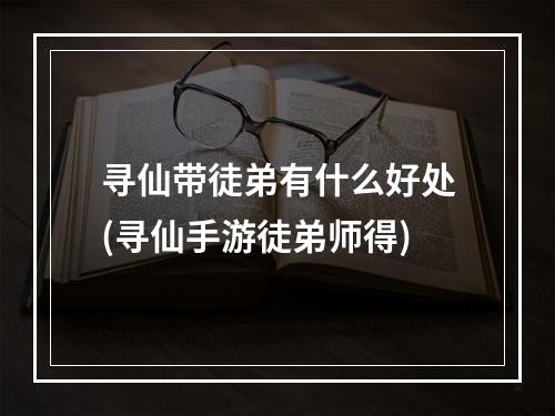 寻仙带徒弟有什么好处(寻仙手游徒弟师得)