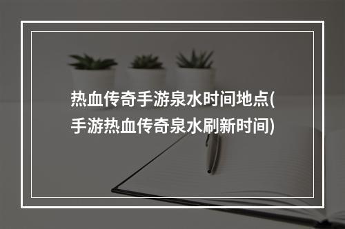 热血传奇手游泉水时间地点(手游热血传奇泉水刷新时间)