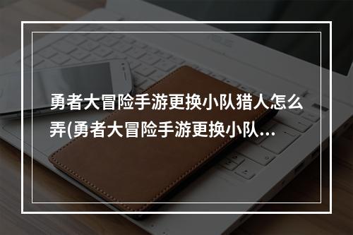 勇者大冒险手游更换小队猎人怎么弄(勇者大冒险手游更换小队猎人)