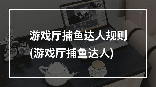 游戏厅捕鱼达人规则(游戏厅捕鱼达人)