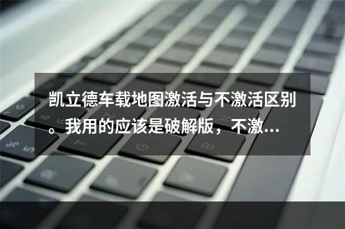 凯立德车载地图激活与不激活区别。我用的应该是破解版，不激活可以吗？(凯立德破解)