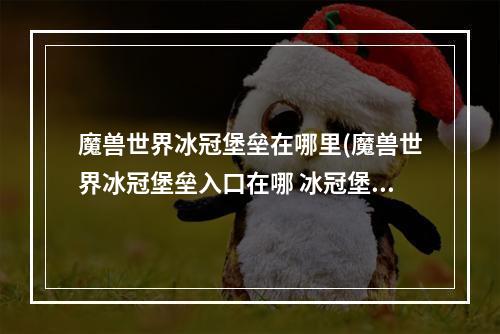 魔兽世界冰冠堡垒在哪里(魔兽世界冰冠堡垒入口在哪 冰冠堡垒入口位置介绍  )