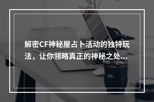 解密CF神秘屋占卜活动的独特玩法，让你领略真正的神秘之处(CF神秘屋占卜活动的惊奇之处，不容错过的探险之旅)