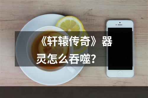 《轩辕传奇》器灵怎么吞噬？