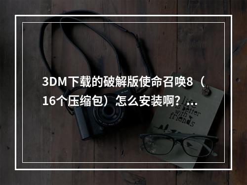 3DM下载的破解版使命召唤8（16个压缩包）怎么安装啊？(使命召唤8 3dm)