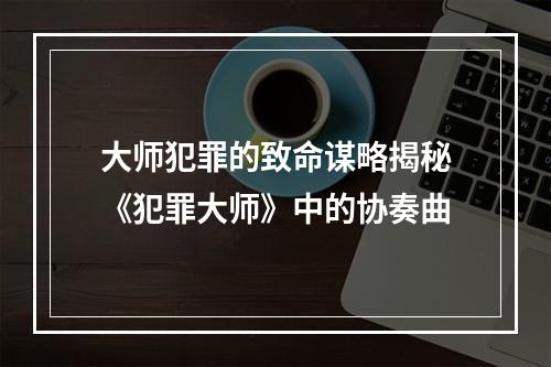 大师犯罪的致命谋略揭秘《犯罪大师》中的协奏曲